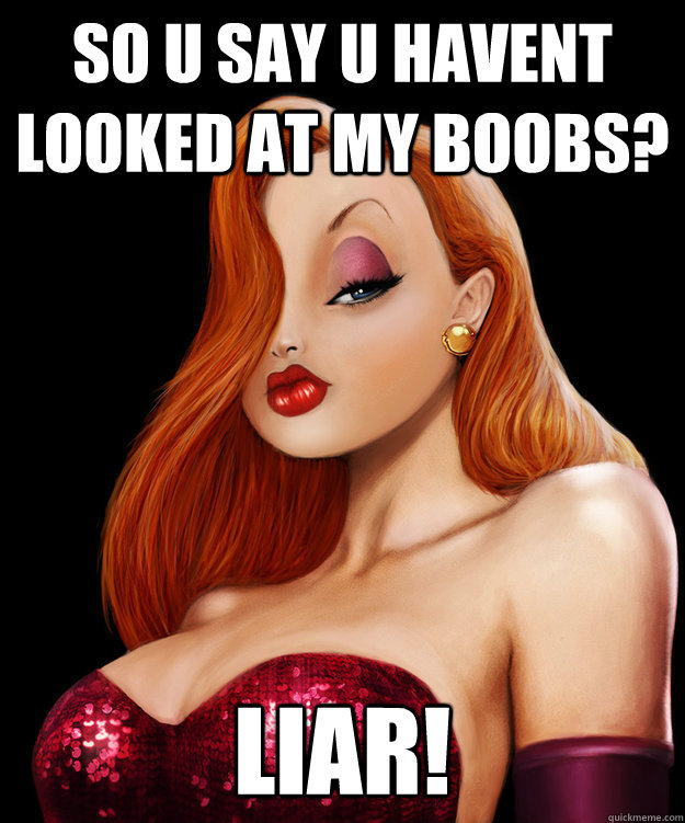 So u say u havent  looked at my boobs? Liar!  Jessica Rabbit