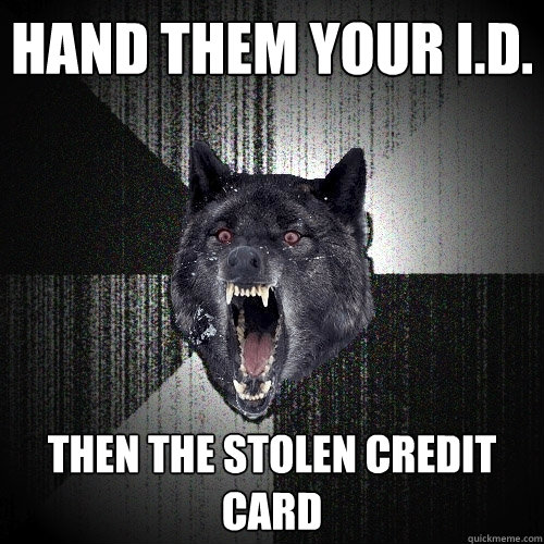 Hand them your I.D. Then the stolen credit card  Insanity Wolf
