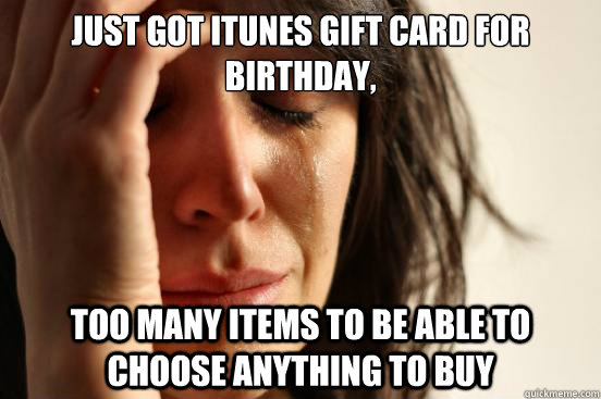Just got iTunes gift card for Birthday, too many items to be able to choose anything to buy  First World Problems