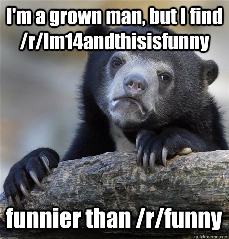 I'm a grown man, but I find /r/Im14andthisisfunny funnier than /r/funny  Confession Bear