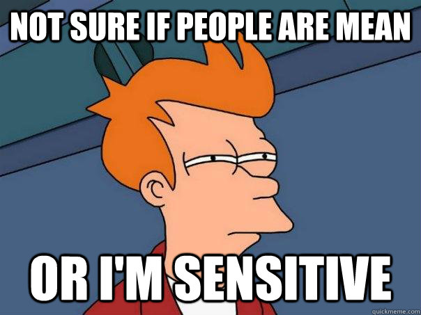 NOT SURE IF PEOPLE ARE MEAN OR I'M SENSITIVE - NOT SURE IF PEOPLE ARE MEAN OR I'M SENSITIVE  Futurama Fry