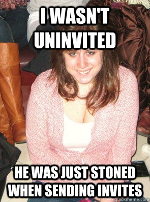 I WASN'T UNINVITED HE WAS JUST STONED WHEN SENDING INVITES  