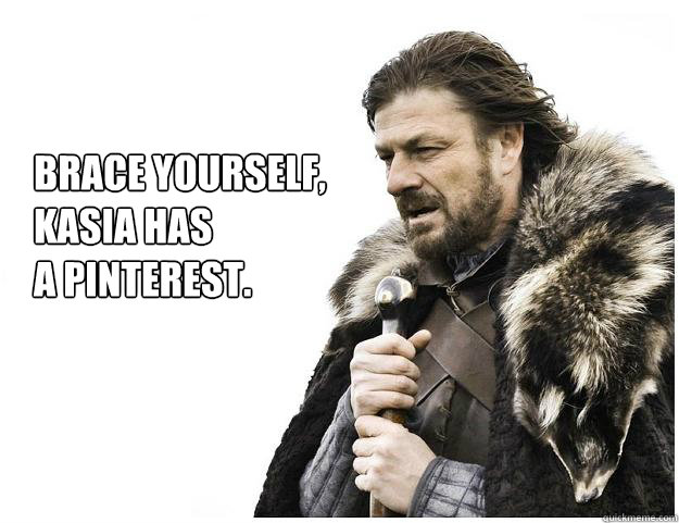 Brace yourself, 
kasia has 
a pinterest.  Imminent Ned