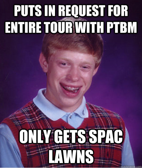 puts in request for entire tour with PTBM only gets SPAC lawns  Bad Luck Brian