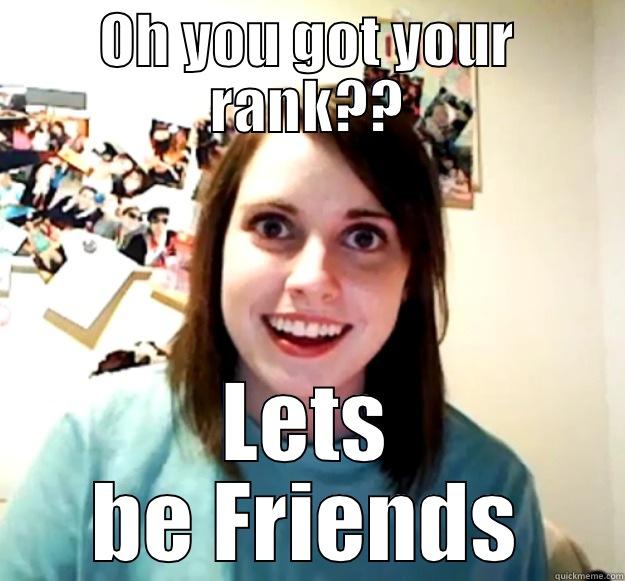 OH YOU GOT YOUR RANK?? LETS BE FRIENDS Overly Attached Girlfriend