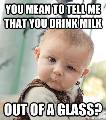 you mean to tell me that you drink milk out of a glass?  skeptical baby