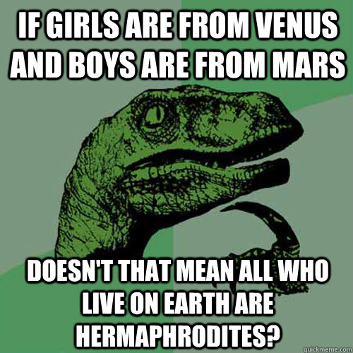 If Girls are from venus and boys are from mars doesn't that mean all who live on earth are hermaphrodites? - If Girls are from venus and boys are from mars doesn't that mean all who live on earth are hermaphrodites?  Philosoraptor