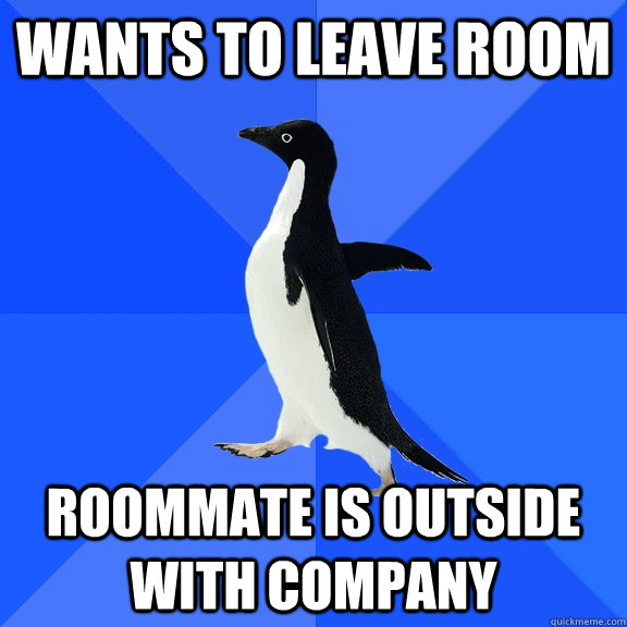 Wants to leave room Roommate is outside with company  Socially Awkward Penguin
