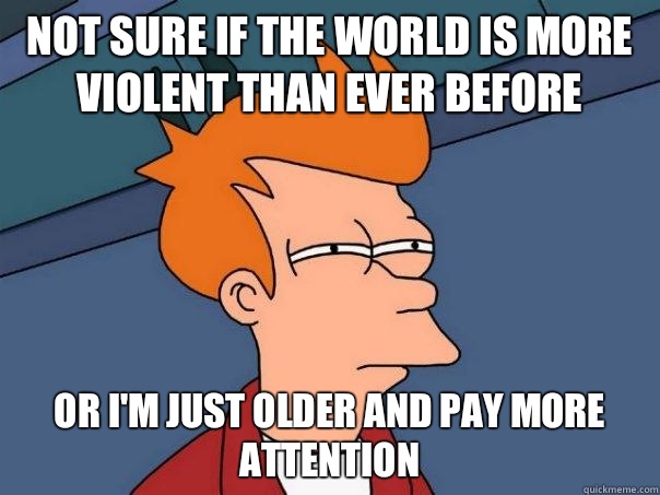 Not sure if the world is more violent than ever before Or i'm just older and pay more attention  Futurama Fry