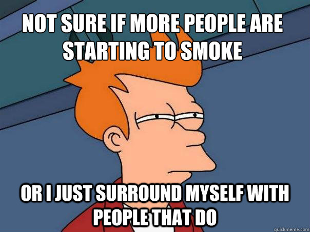 Not sure if more people are starting to smoke Or I just surround myself with people that do  Futurama Fry