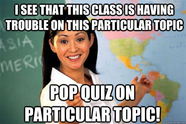 I see that this class is having trouble on this particular topic POP QUIZ ON PARTICULAR TOPIC!  Unhelpful High School Teacher