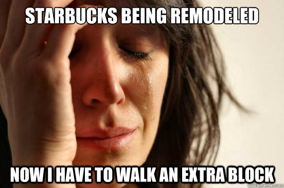 starbucks being remodeled now i have to walk an extra block  First World Problems