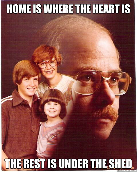 Home is where the heart is The rest is under the shed  Vengeance Dad