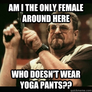 Am i the only female around here Who doesn't wear yoga pants??  Am I The Only One Round Here