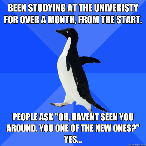 Been Studying at the UNIveristy for over a month, from the start. People ask 