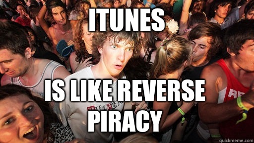 iTunes  Is like reverse piracy  Sudden Clarity Clarence