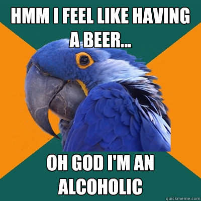 hmm i feel like having a beer... oh god i'm an alcoholic  Paranoid Parrot