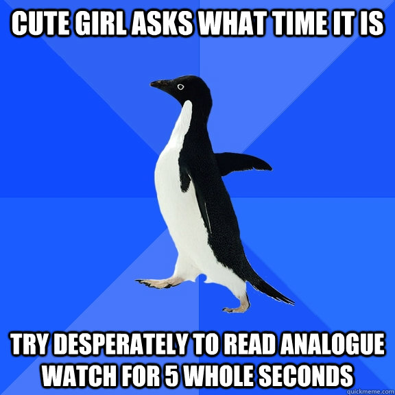 cute girl asks what time it is try desperately to read analogue watch for 5 whole seconds  Socially Awkward Penguin