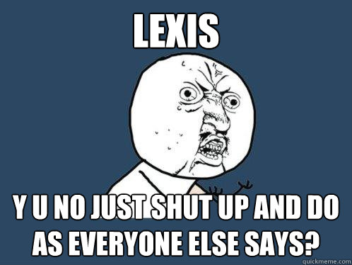 Lexis y u no just shut up and do as everyone else says?  Y U No