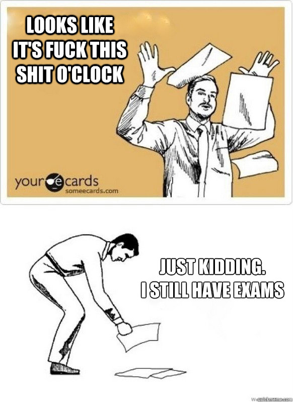 Looks like it's fuck this shit o'clock Just kidding. 
I still have exams   - Looks like it's fuck this shit o'clock Just kidding. 
I still have exams    Misc