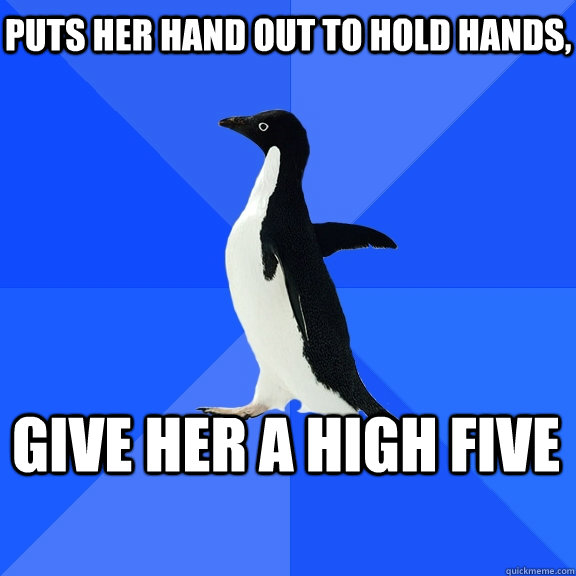 Puts her hand out to hold hands, give her a high five  Socially Awkward Penguin