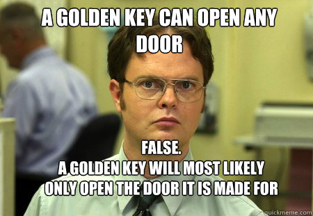 A golden key can open any door FALSE.  
A golden key will most likely only open the door it is made for  Schrute