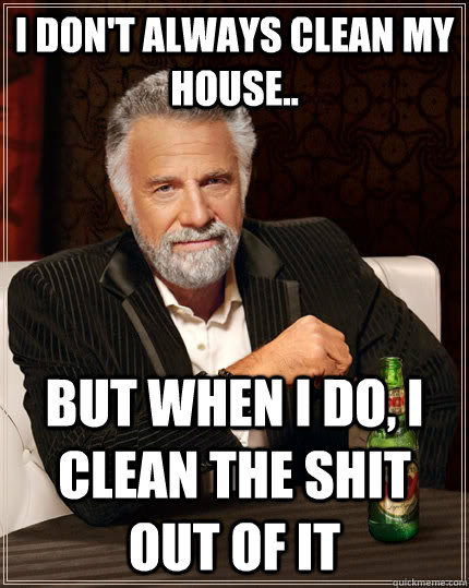 I don't always clean my house.. but when I do, I clean the shit out of it - I don't always clean my house.. but when I do, I clean the shit out of it  The Most Interesting Man In The World