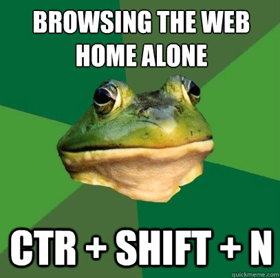 browsing the web Home alone ctr + shift + N  Foul Bachelor Frog