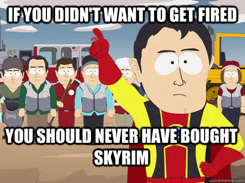 if you didn't want to get fired you should never have bought Skyrim  Captain Hindsight