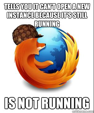 tells you it can't open a new instance because it's still running is not running - tells you it can't open a new instance because it's still running is not running  Scumbag Firefox