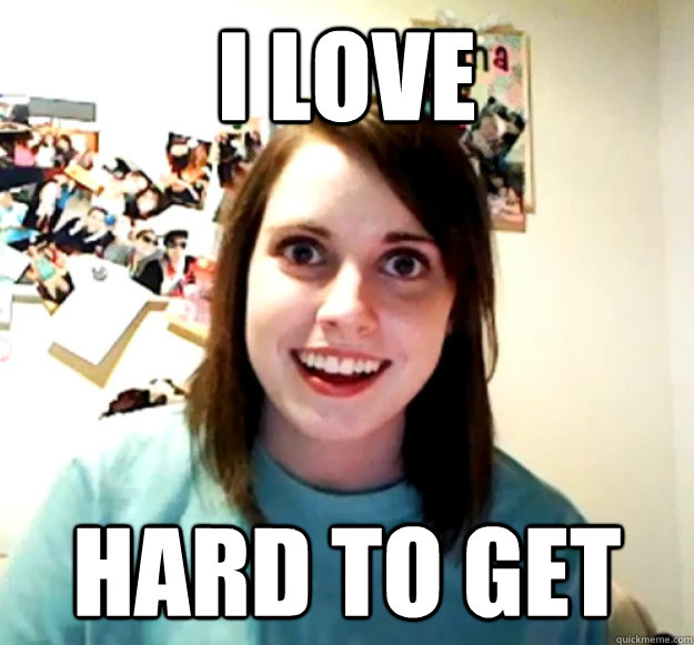 I love hard to get  Overly Attached Girlfriend