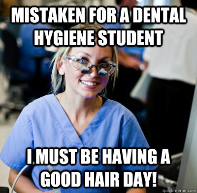 Mistaken for a dental hygiene student I must be having a good hair day!  overworked dental student