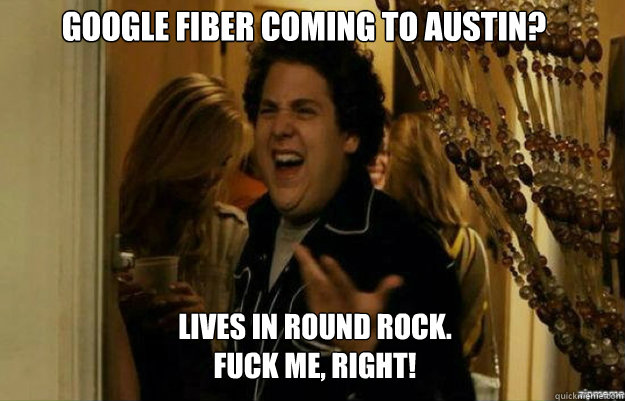 Google Fiber Coming to Austin? 
 Lives in Round Rock.
FUCK ME, RIGHT!  fuck me right