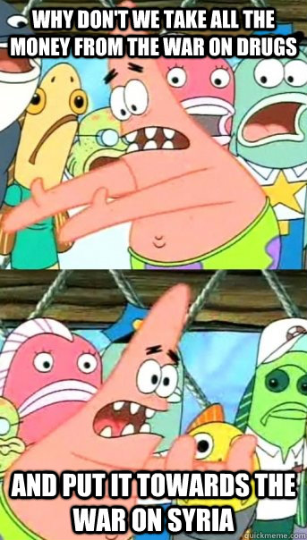 Why don't we take all the money from the war on drugs and put it towards the war on syria - Why don't we take all the money from the war on drugs and put it towards the war on syria  Push it somewhere else Patrick