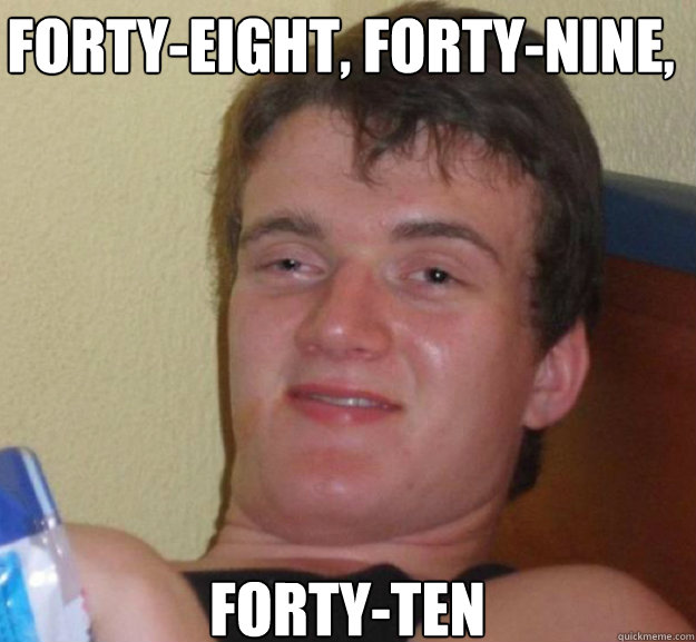 Forty-eight, forty-nine, Forty-ten  ten guy