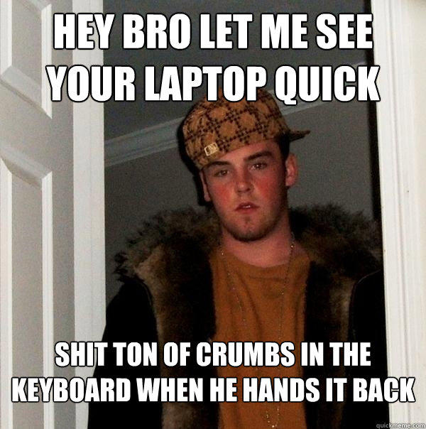 Hey Bro let me see your laptop quick shit ton of crumbs in the keyboard when he hands it back  