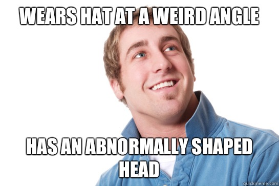 Wears hat at a weird angle Has an abnormally shaped head  Misunderstood D-Bag