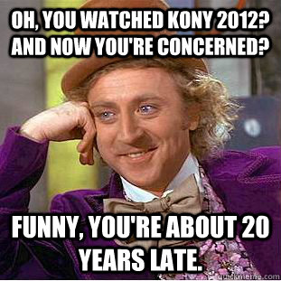 Oh, you watched Kony 2012? and now you're concerned? funny, you're about 20 years late.   Condescending Wonka