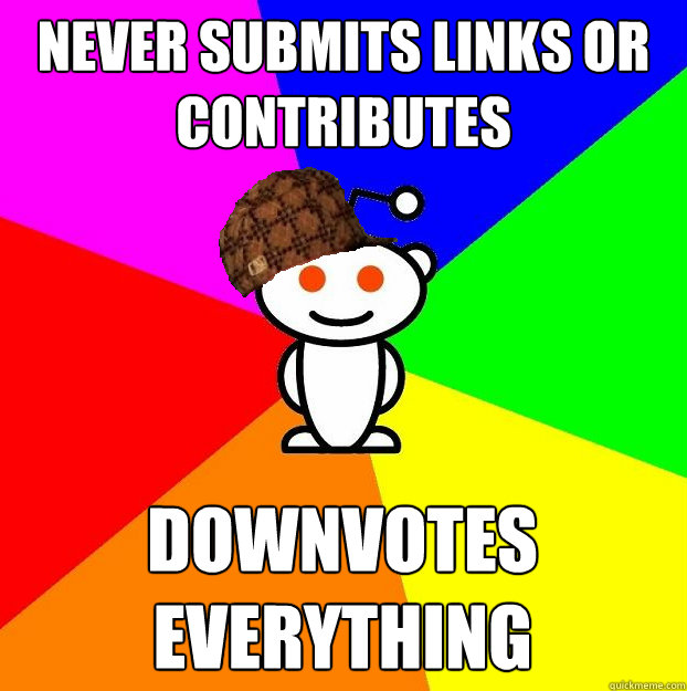 Never submits links or contributes   Downvotes everything  Scumbag Redditor
