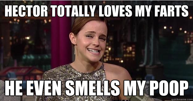 hector totally loves my farts he even smells my poop - hector totally loves my farts he even smells my poop  Emma Watson Troll