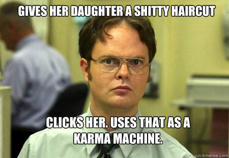 gives her daughter a shitty haircut  clicks her. Uses that as a karma machine.  Schrute