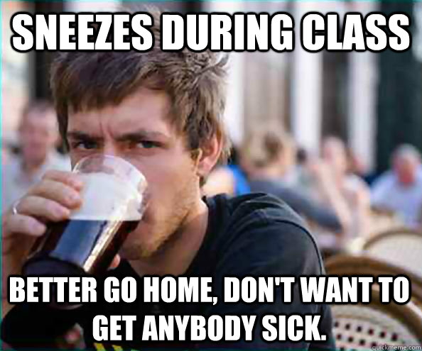 Sneezes during class Better go home, don't want to get anybody sick.  Lazy College Senior