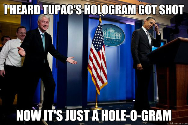 i heard tupac's hologram got shot now it's just a hole-o-gram  Inappropriate Timing Bill Clinton