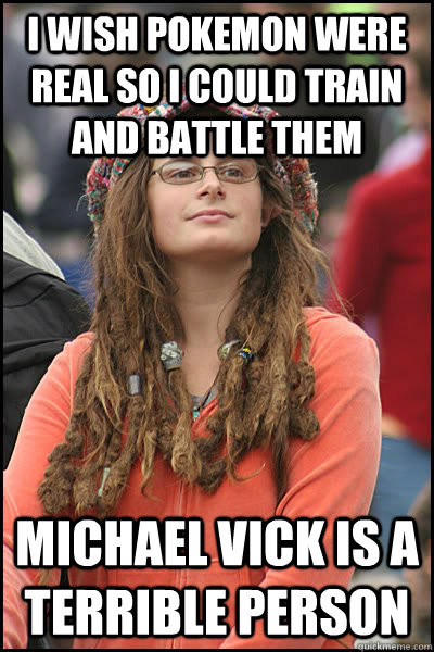 I wish pokemon were real so i could train and battle them Michael vick is a terrible person - I wish pokemon were real so i could train and battle them Michael vick is a terrible person  College Liberal