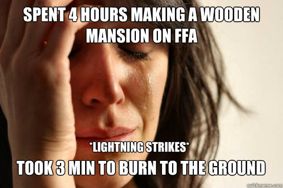 Spent 4 hours making a wooden mansion on FFA

 took 3 min to burn to the ground *Lightning strikes*  First World Problems