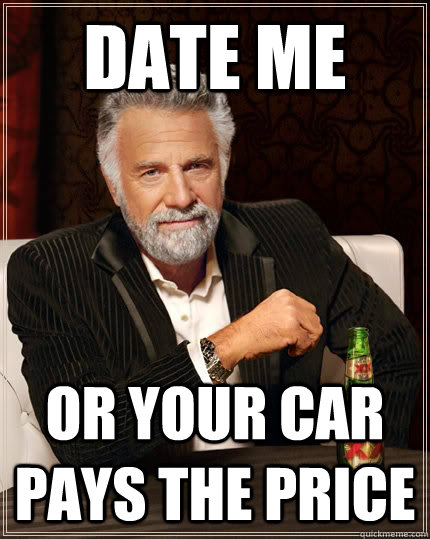 Date me OR YOUR CAR PAYS THE PRICE  The Most Interesting Man In The World