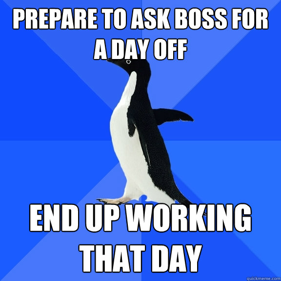 Prepare to ask boss for a day off End up working
that day  Socially Awkward Penguin