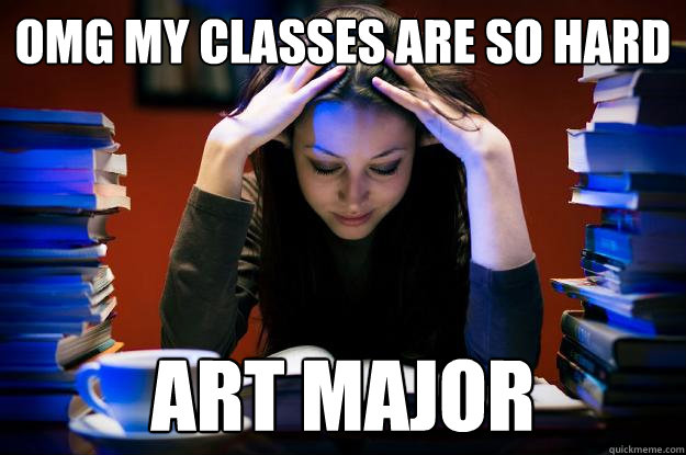 OMG my classes are so hard Art major   