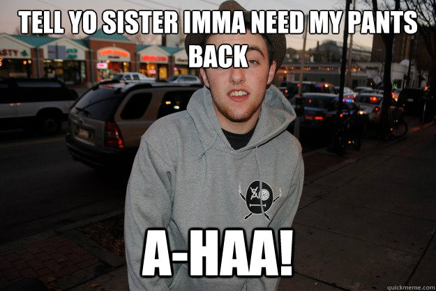 tell yo sister imma need my pants back a-haa!  Civically Irresponsible Mac Miller