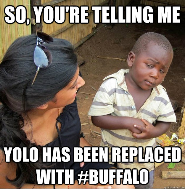 So, you're telling me YOLO has been replaced with #Buffalo  Skeptical Third World Kid
